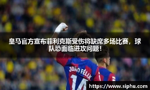 皇马官方宣布菲利克斯受伤将缺席多场比赛，球队恐面临进攻问题！