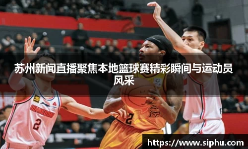 苏州新闻直播聚焦本地篮球赛精彩瞬间与运动员风采