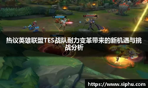 热议英雄联盟TES战队耐力变革带来的新机遇与挑战分析