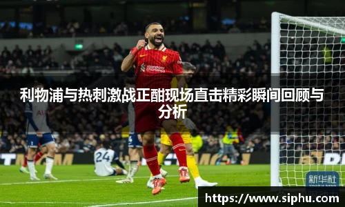 利物浦与热刺激战正酣现场直击精彩瞬间回顾与分析