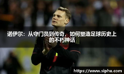 诺伊尔：从守门员到传奇，如何塑造足球历史上的不朽神话