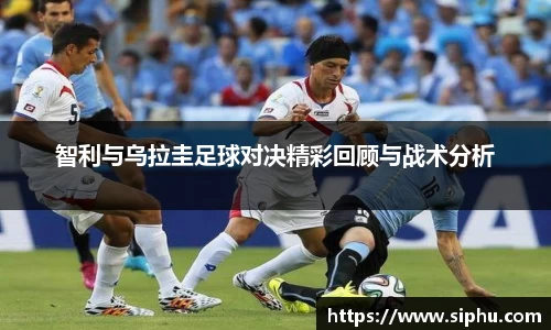 智利与乌拉圭足球对决精彩回顾与战术分析