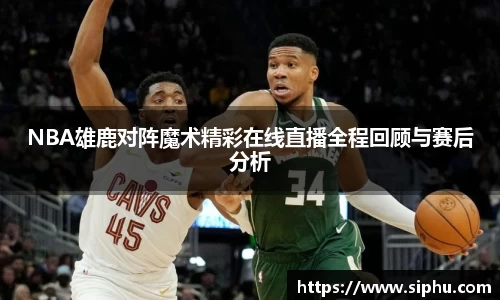 NBA雄鹿对阵魔术精彩在线直播全程回顾与赛后分析